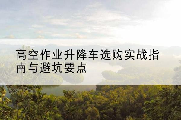济宁升降车怎么选-高空作业升降车选购实战指南与避坑要点