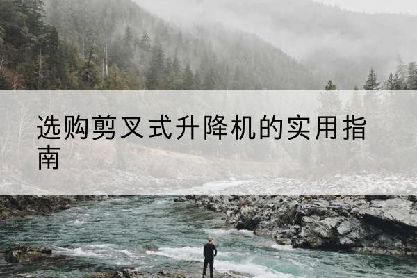 济宁剪叉式升降机怎么选-选购剪叉式升降机的实用指南