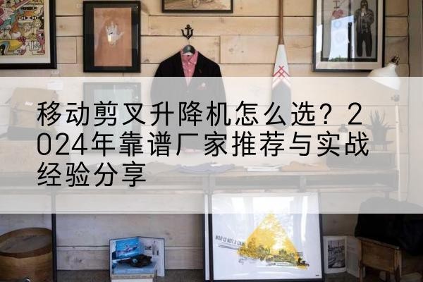 济宁升降平台厂家推荐-移动剪叉升降机怎么选?2024年靠谱厂家推荐与实战经验分享