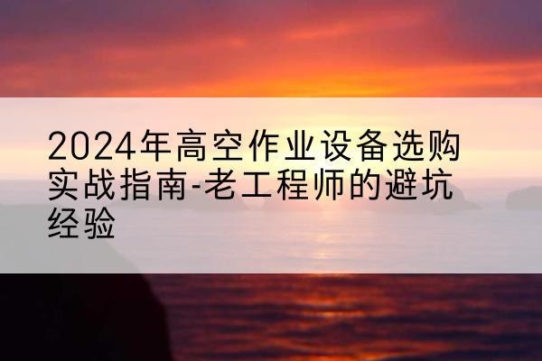 济宁高空作业升降机厂家推荐-2024年高空作业设备选购实战指南-老工程师的避坑经验