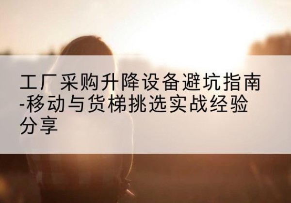 济宁移动式升降机怎么选-工厂采购升降设备避坑指南-移动与货梯挑选实战经验分享