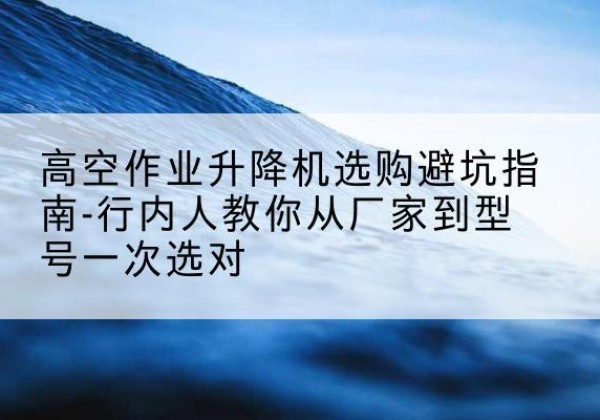 济宁升降平台厂家-高空作业升降机选购避坑指南-行内人教你从厂家到型号一次选对