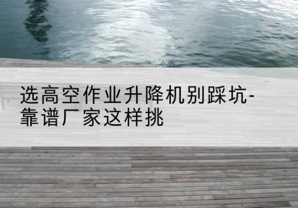 济宁剪叉式升降机厂家-选高空作业升降机别踩坑-靠谱厂家这样挑