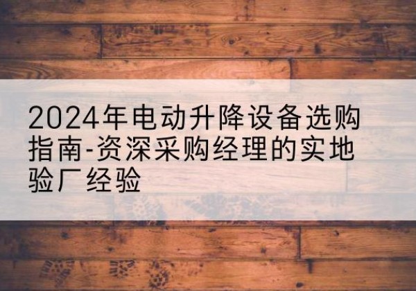 济宁电动剪叉升降平台厂家-2024年电动升降设备选购指南-资深采购经理的实地验厂经验