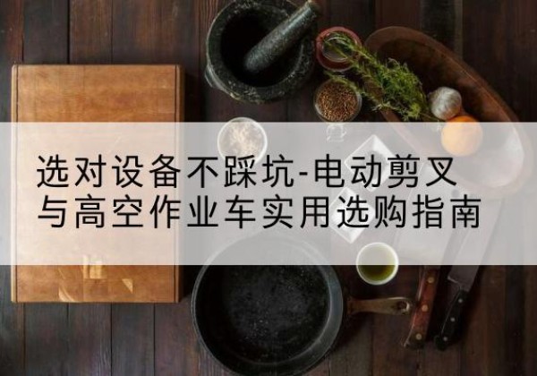 济宁电动剪叉升降平台怎么选-选对设备不踩坑-电动剪叉与高空作业车实用选购指南