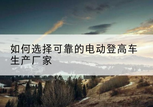济宁电动登高车厂家-如何选择可靠的电动登高车生产厂家