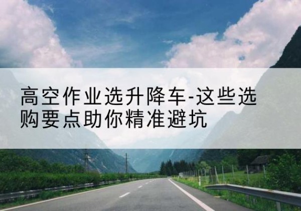 济宁升降车厂家-高空作业选升降车-这些选购要点助你*避坑
