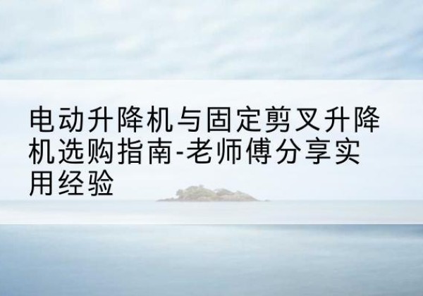 济宁电动升降机怎么选-电动升降机与固定剪叉升降机选购指南-老师傅分享实用经验
