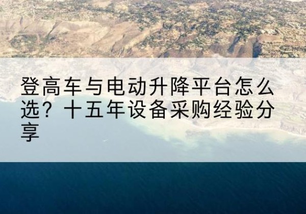 济宁登高车厂家厂家-登高车与电动升降平台怎么选？十五年设备采购经验分享