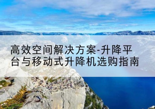 济宁升降平台厂家-*空间解决方案-升降平台与移动式升降机选购指南