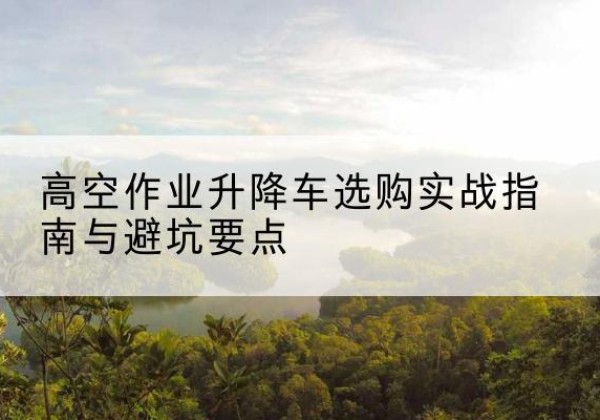 济宁升降车怎么选-高空作业升降车选购实战指南与避坑要点