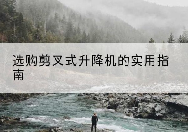 济宁剪叉式升降机怎么选-选购剪叉式升降机的实用指南