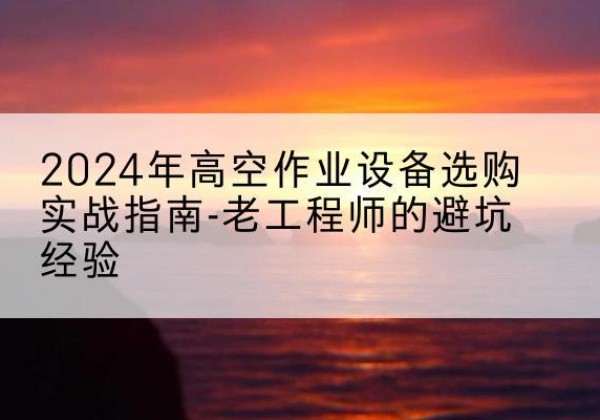 济宁高空作业升降机厂家推荐-2024年高空作业设备选购实战指南-老工程师的避坑经验